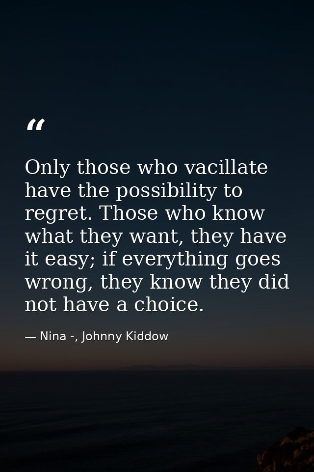 Only those who vacillate have the possibility to regret. Those who know what they want, they have it easy; if everything — Nina -, Johnny Kiddow