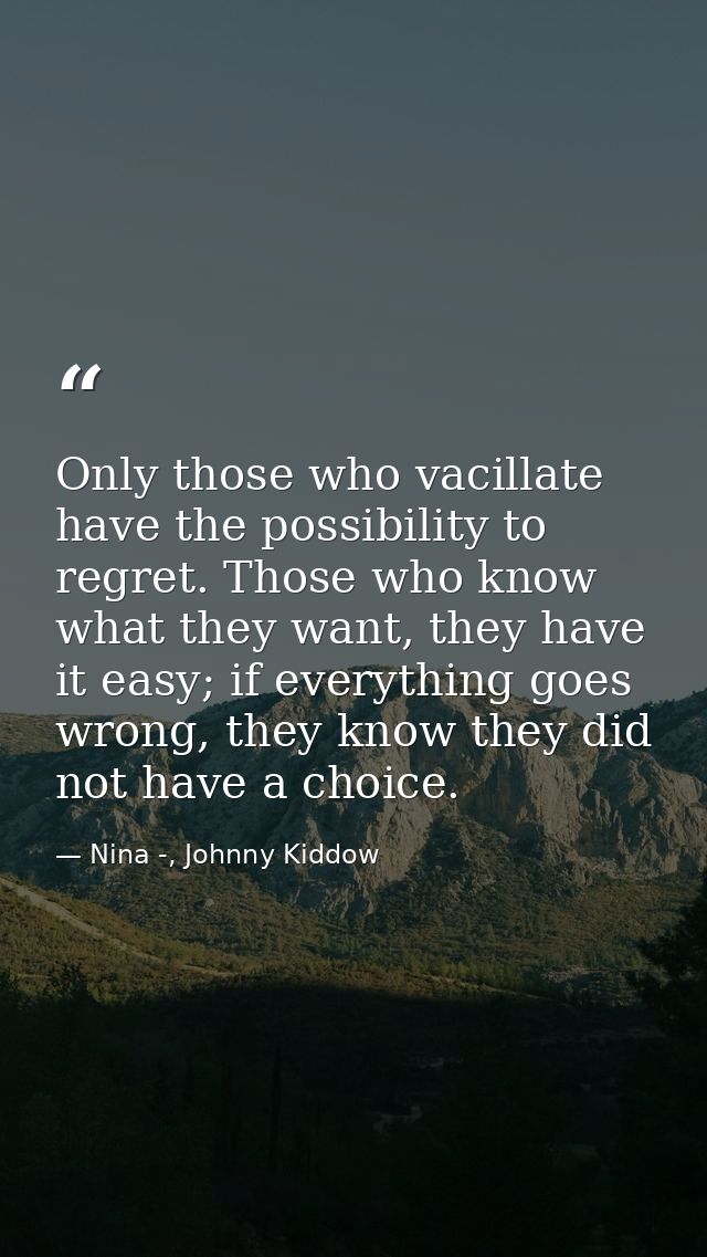 Only those who vacillate have the possibility to regret. Those who know what they want, they have it easy; if everything — Nina -, Johnny Kiddow