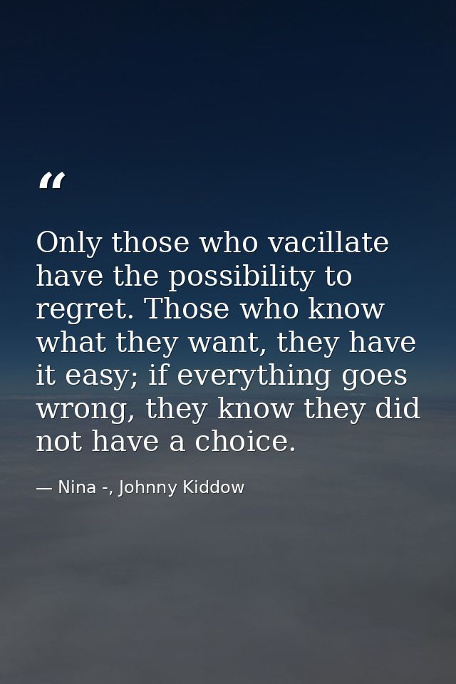 Only those who vacillate have the possibility to regret. Those who know what they want, they have it easy; if everything — Nina -, Johnny Kiddow