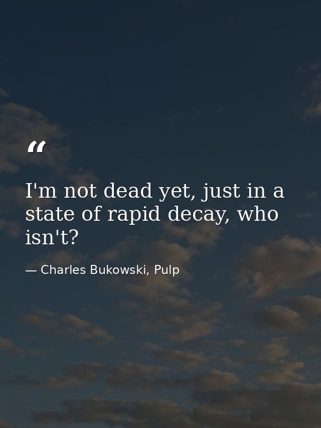I'm not dead yet, just in a state of rapid decay, who isn't? — Charles Bukowski, Pulp