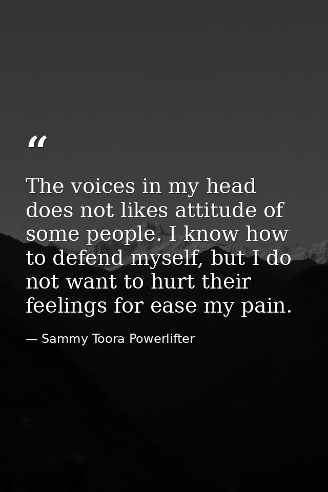 The voices in my head does not likes attitude of some people. I know how to defend myself, but I do not want to hurt the — Sammy Toora Powerlifter