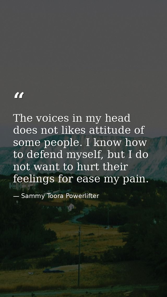 The voices in my head does not likes attitude of some people. I know how to defend myself, but I do not want to hurt the — Sammy Toora Powerlifter
