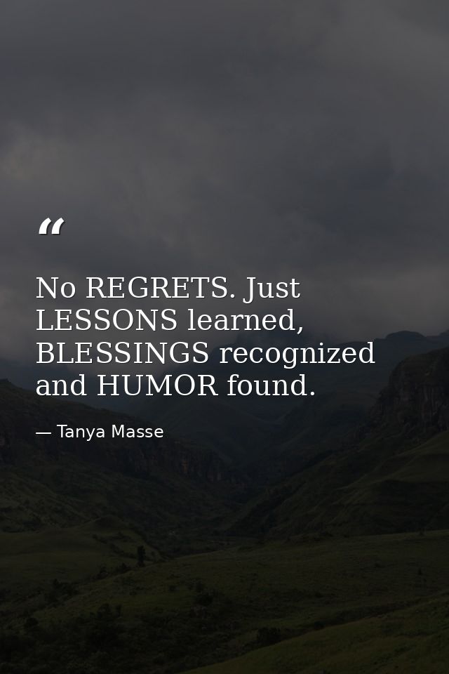 No REGRETS. Just LESSONS learned, BLESSINGS recognized and HUMOR found. — Tanya Masse