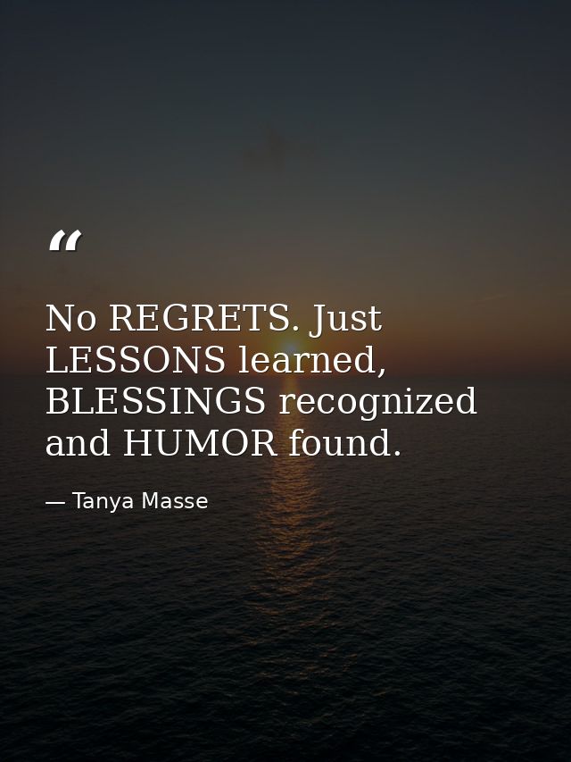 No REGRETS. Just LESSONS learned, BLESSINGS recognized and HUMOR found. — Tanya Masse