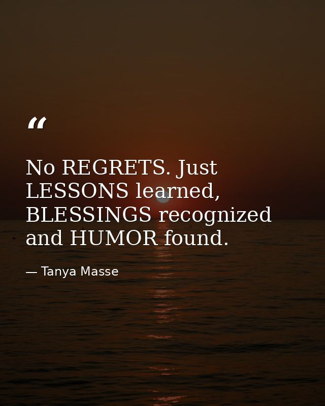 No REGRETS. Just LESSONS learned, BLESSINGS recognized and HUMOR found. — Tanya Masse