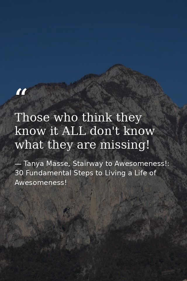 Those who think they know it ALL don't know what they are missing! — Tanya Masse, Stairway to Awesomeness!: 30 Fundamental Steps to Living a Life of Awesomeness!