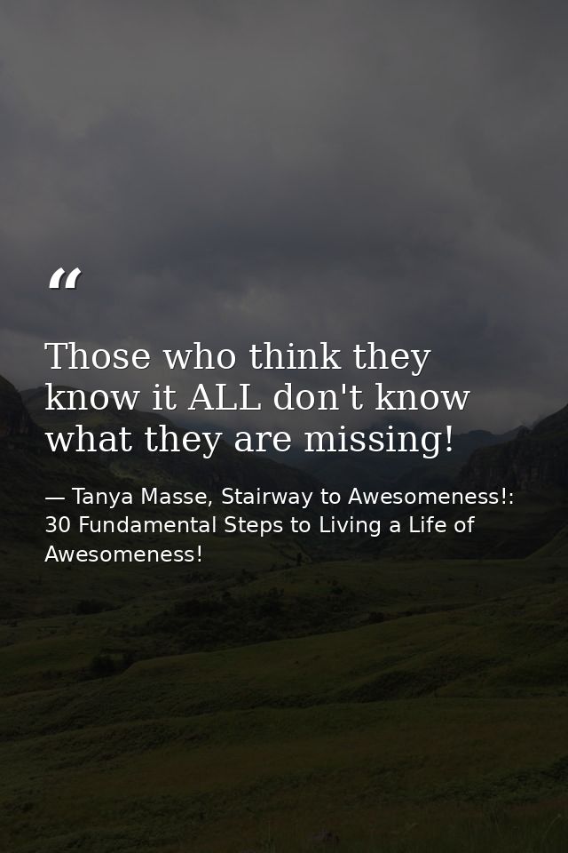 Those who think they know it ALL don't know what they are missing! — Tanya Masse, Stairway to Awesomeness!: 30 Fundamental Steps to Living a Life of Awesomeness!
