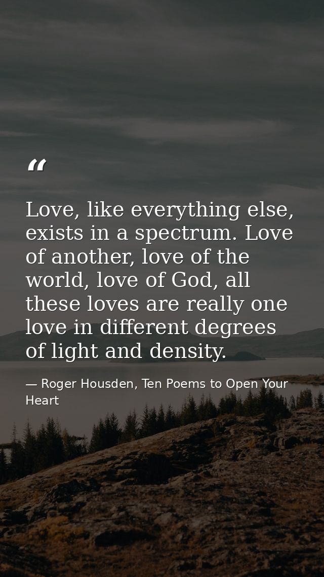 Love, like everything else, exists in a spectrum. Love of another, love of the world, love of God, all these loves are r — Roger Housden, Ten Poems to Open Your Heart