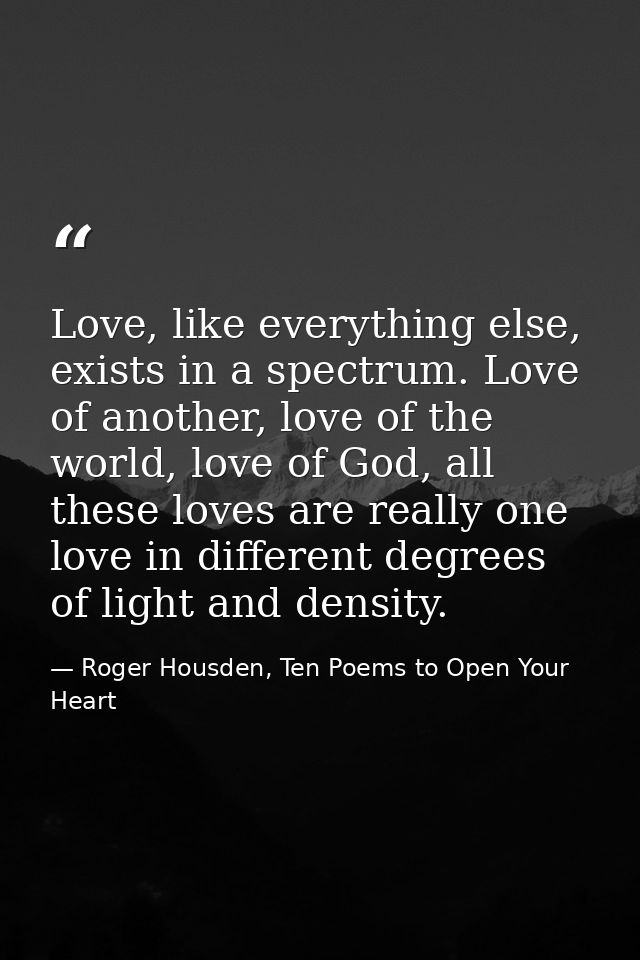 Love, like everything else, exists in a spectrum. Love of another, love of the world, love of God, all these loves are r — Roger Housden, Ten Poems to Open Your Heart