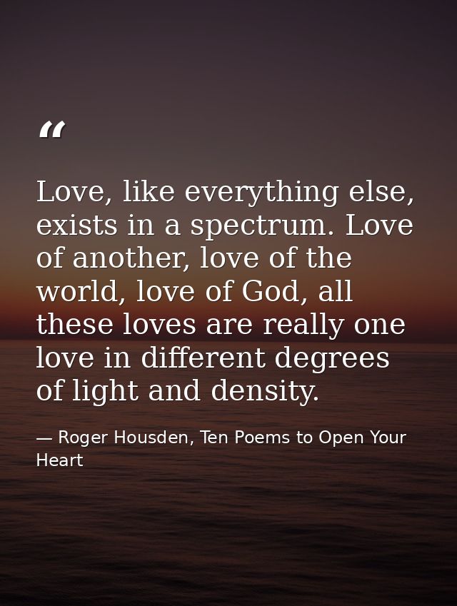 Love, like everything else, exists in a spectrum. Love of another, love of the world, love of God, all these loves are r — Roger Housden, Ten Poems to Open Your Heart