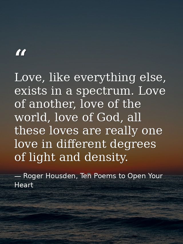 Love, like everything else, exists in a spectrum. Love of another, love of the world, love of God, all these loves are r — Roger Housden, Ten Poems to Open Your Heart