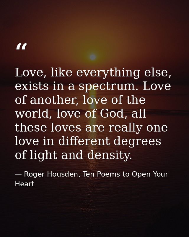 Love, like everything else, exists in a spectrum. Love of another, love of the world, love of God, all these loves are r — Roger Housden, Ten Poems to Open Your Heart