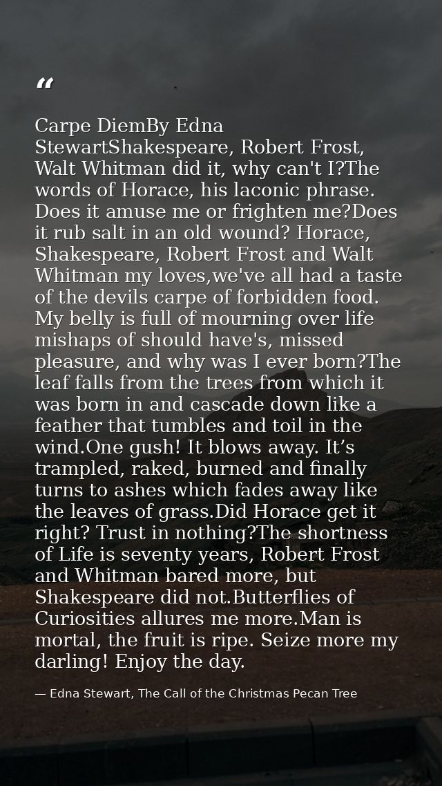 Carpe DiemBy Edna StewartShakespeare, Robert Frost, Walt Whitman did it, why can't I?The words of Horace, his laconic ph — Edna Stewart, The Call of the Christmas Pecan Tree