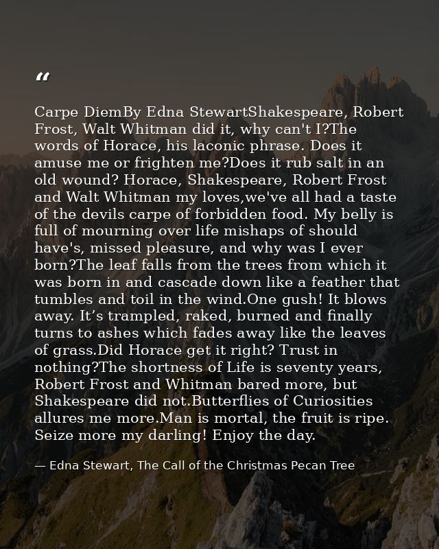 Carpe DiemBy Edna StewartShakespeare, Robert Frost, Walt Whitman did it, why can't I?The words of Horace, his laconic ph — Edna Stewart, The Call of the Christmas Pecan Tree