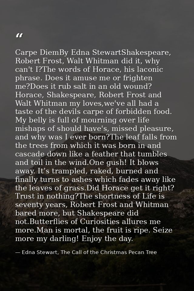Carpe DiemBy Edna StewartShakespeare, Robert Frost, Walt Whitman did it, why can't I?The words of Horace, his laconic ph — Edna Stewart, The Call of the Christmas Pecan Tree