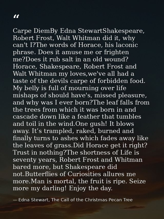 Carpe DiemBy Edna StewartShakespeare, Robert Frost, Walt Whitman did it, why can't I?The words of Horace, his laconic ph — Edna Stewart, The Call of the Christmas Pecan Tree