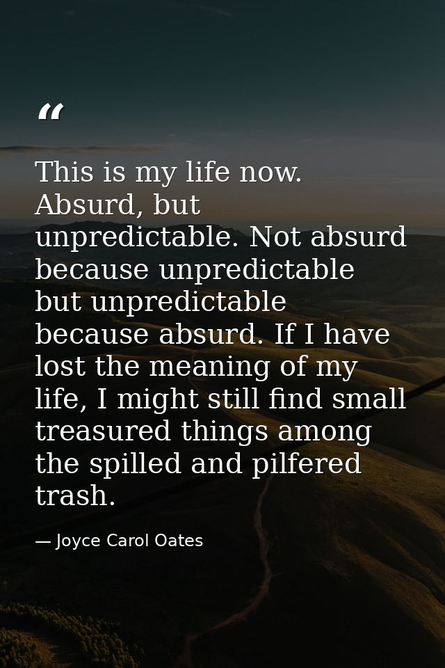 This is my life now. Absurd, but unpredictable. Not absurd because unpredictable but unpredictable because absurd. If I  — Joyce Carol Oates