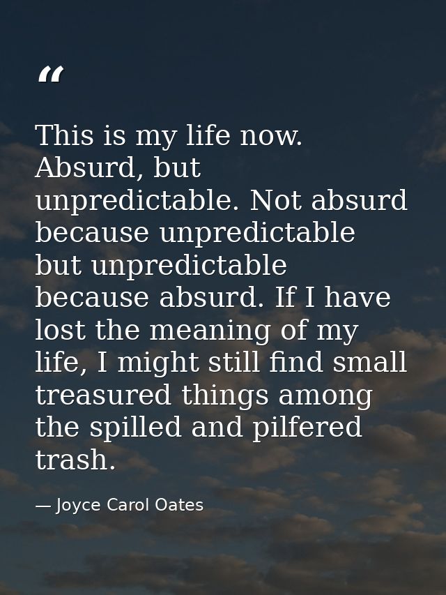 This is my life now. Absurd, but unpredictable. Not absurd because unpredictable but unpredictable because absurd. If I  — Joyce Carol Oates