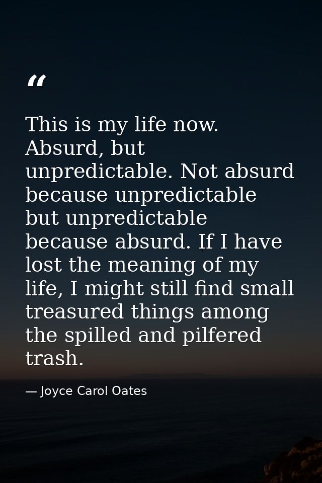 This is my life now. Absurd, but unpredictable. Not absurd because unpredictable but unpredictable because absurd. If I  — Joyce Carol Oates