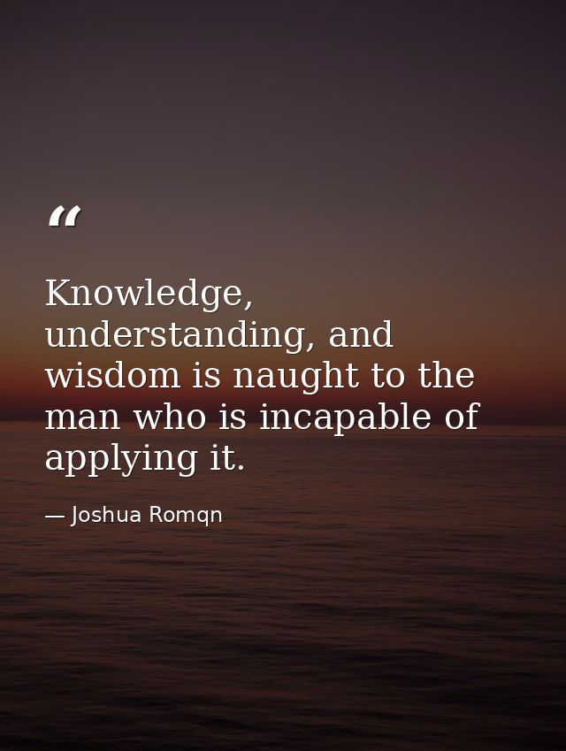 Knowledge, understanding, and wisdom is naught to the man who is incapable of applying it. — Joshua Romqn