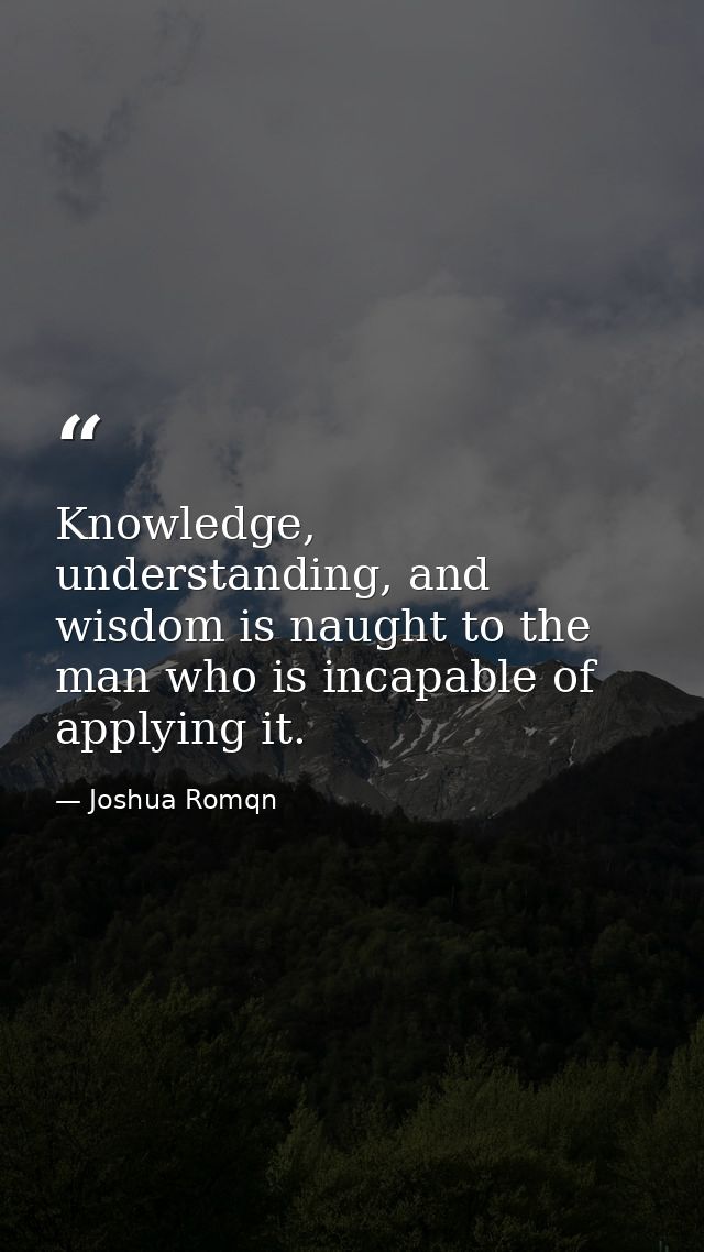 Knowledge, understanding, and wisdom is naught to the man who is incapable of applying it. — Joshua Romqn