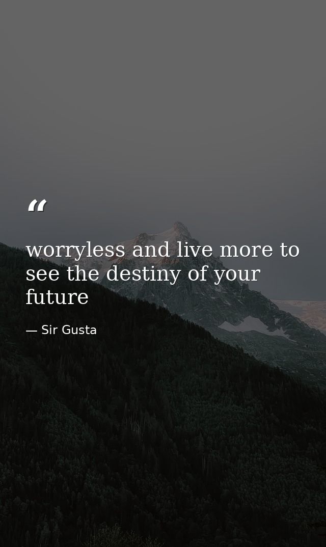worryless and live more to see the destiny of your future — Sir Gusta
