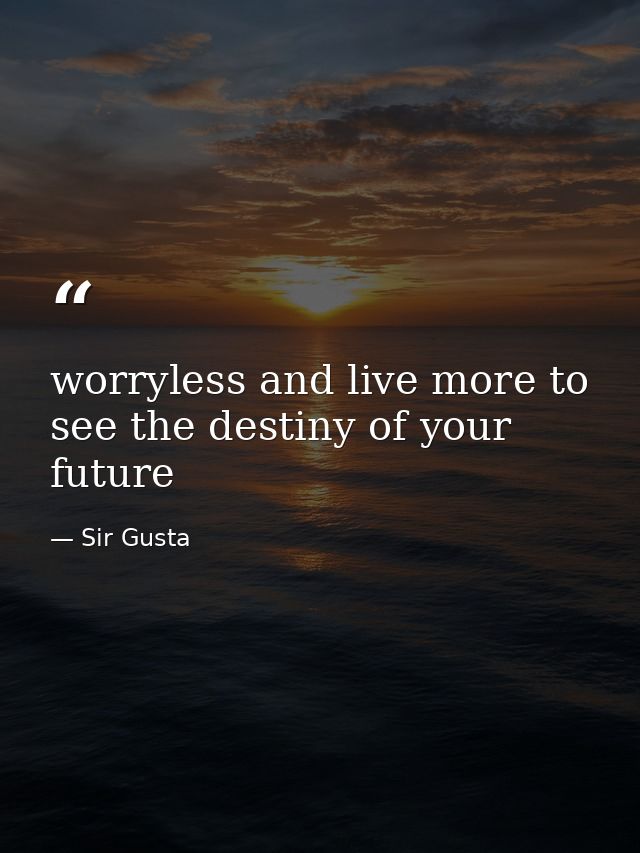 worryless and live more to see the destiny of your future — Sir Gusta