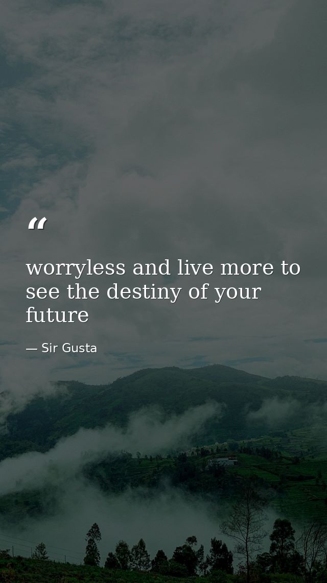 worryless and live more to see the destiny of your future — Sir Gusta