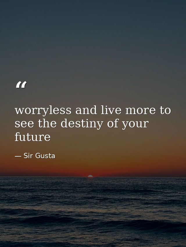 worryless and live more to see the destiny of your future — Sir Gusta
