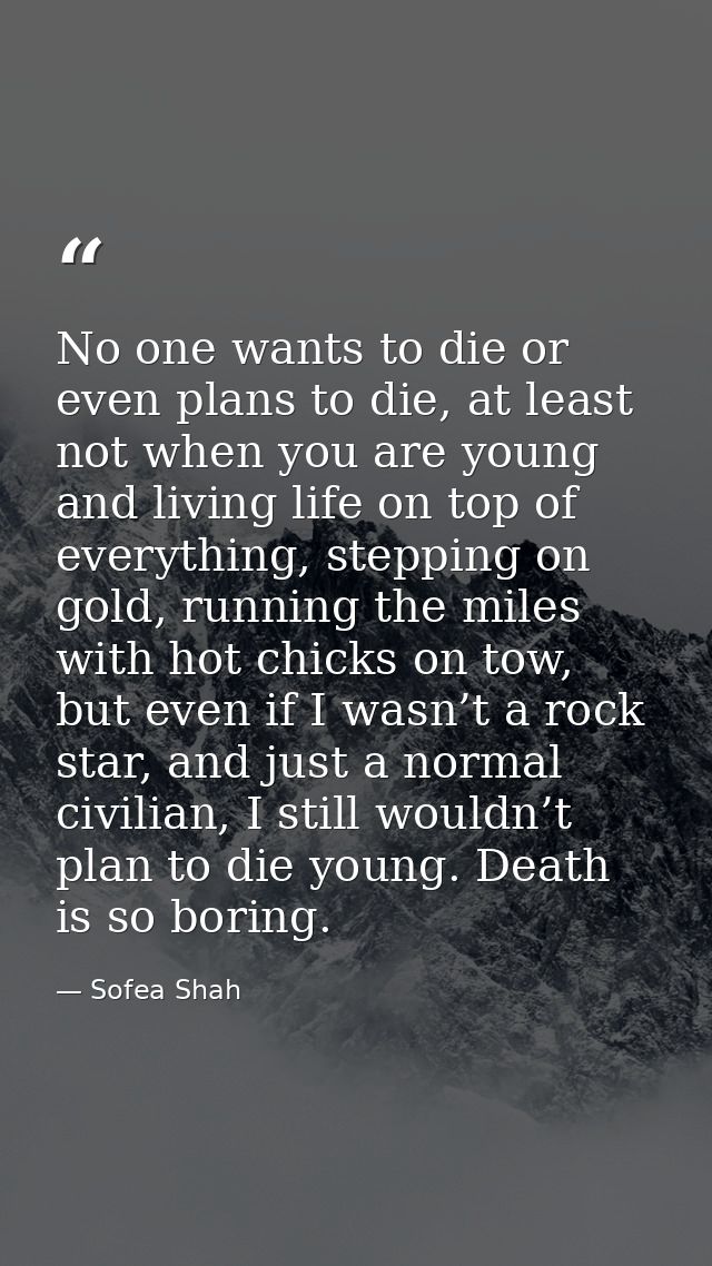 No one wants to die or even plans to die, at least not when you are young and living life on top of everything, stepping — Sofea Shah