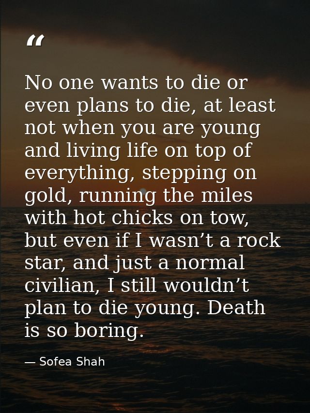 No one wants to die or even plans to die, at least not when you are young and living life on top of everything, stepping — Sofea Shah