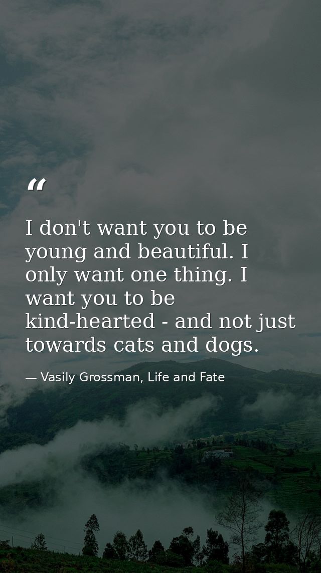I don't want you to be young and beautiful. I only want one thing. I want you to be kind-hearted - and not just towards  — Vasily Grossman, Life and Fate