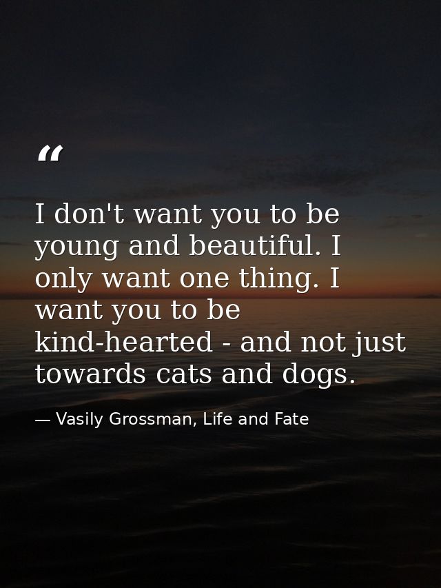 I don't want you to be young and beautiful. I only want one thing. I want you to be kind-hearted - and not just towards  — Vasily Grossman, Life and Fate