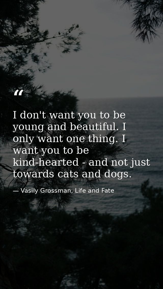 I don't want you to be young and beautiful. I only want one thing. I want you to be kind-hearted - and not just towards  — Vasily Grossman, Life and Fate