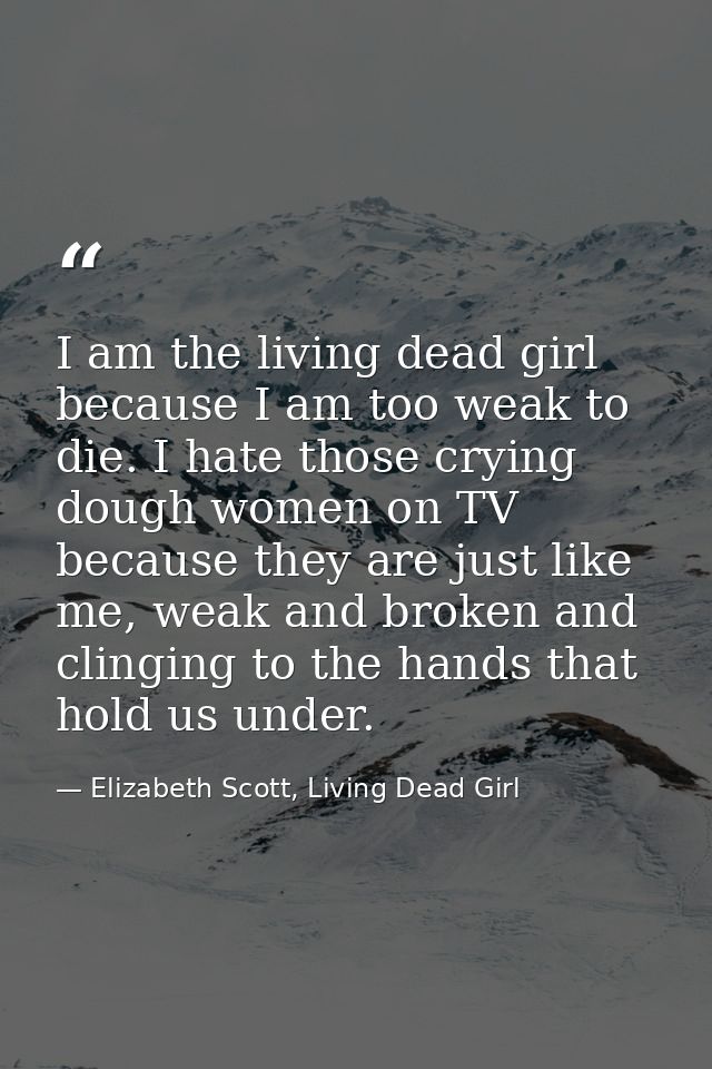 I am the living dead girl because I am too weak to die. I hate those crying dough women on TV because they are just like — Elizabeth Scott, Living Dead Girl