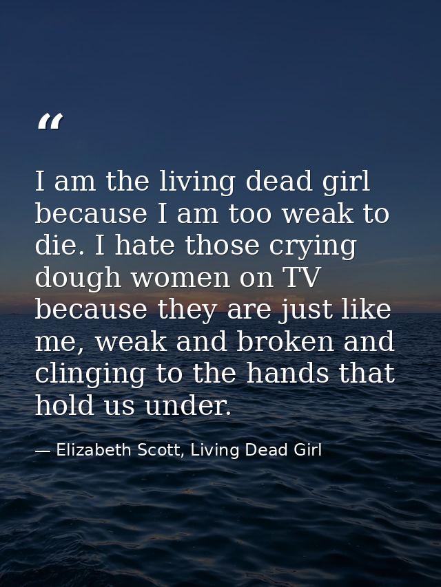 I am the living dead girl because I am too weak to die. I hate those crying dough women on TV because they are just like — Elizabeth Scott, Living Dead Girl