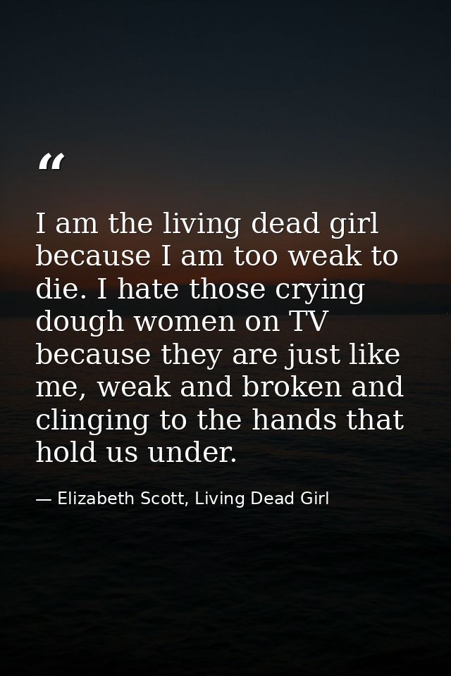 I am the living dead girl because I am too weak to die. I hate those crying dough women on TV because they are just like — Elizabeth Scott, Living Dead Girl