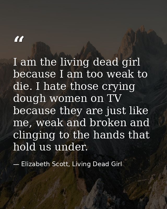 I am the living dead girl because I am too weak to die. I hate those crying dough women on TV because they are just like — Elizabeth Scott, Living Dead Girl