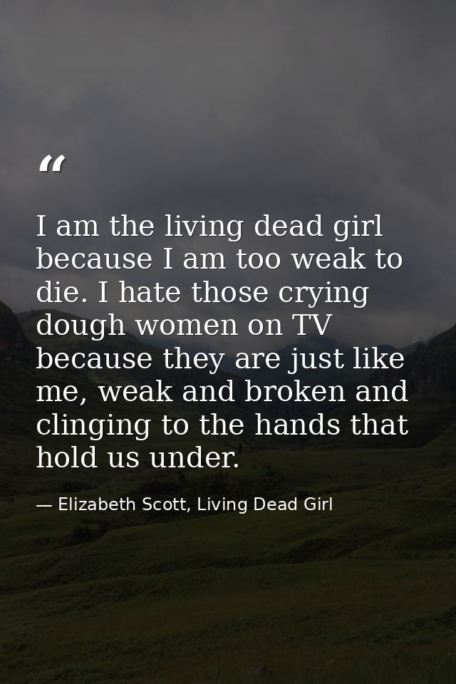 I am the living dead girl because I am too weak to die. I hate those crying dough women on TV because they are just like — Elizabeth Scott, Living Dead Girl