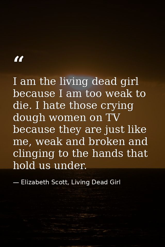 I am the living dead girl because I am too weak to die. I hate those crying dough women on TV because they are just like — Elizabeth Scott, Living Dead Girl