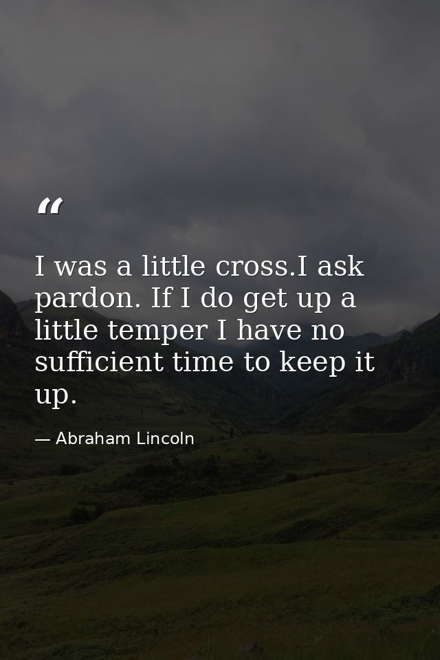 I was a little cross.I ask pardon. If I do get up a little temper I have no sufficient time to keep it up. — Abraham Lincoln
