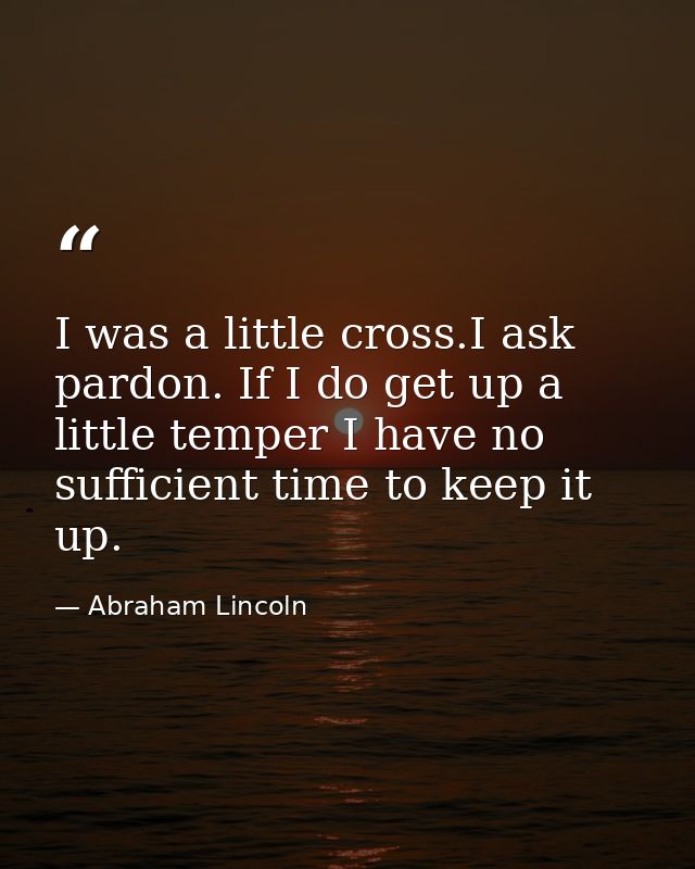 I was a little cross.I ask pardon. If I do get up a little temper I have no sufficient time to keep it up. — Abraham Lincoln