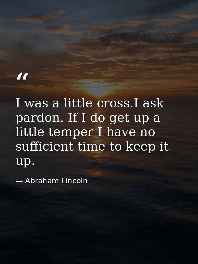 I was a little cross.I ask pardon. If I do get up a little temper I have no sufficient time to keep it up. — Abraham Lincoln