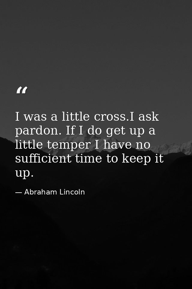 I was a little cross.I ask pardon. If I do get up a little temper I have no sufficient time to keep it up. — Abraham Lincoln