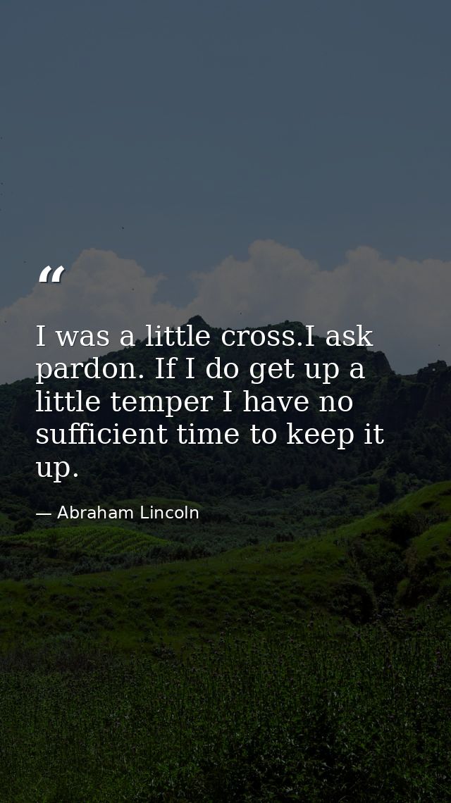 I was a little cross.I ask pardon. If I do get up a little temper I have no sufficient time to keep it up. — Abraham Lincoln