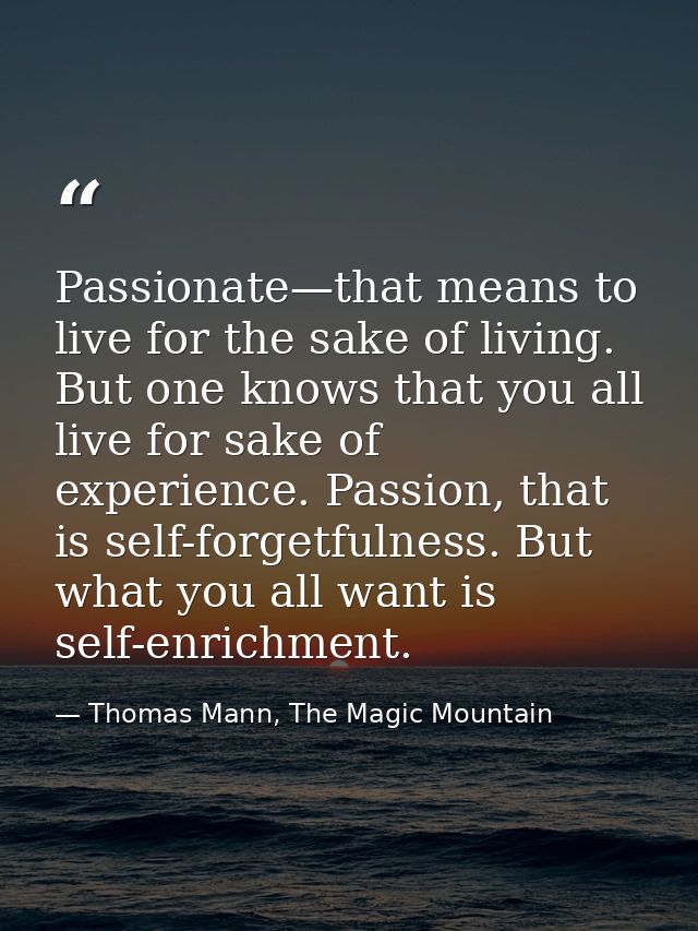 Passionate—that means to live for the sake of living. But one knows that you all live for sake of experience. Passion, t — Thomas Mann, The Magic Mountain