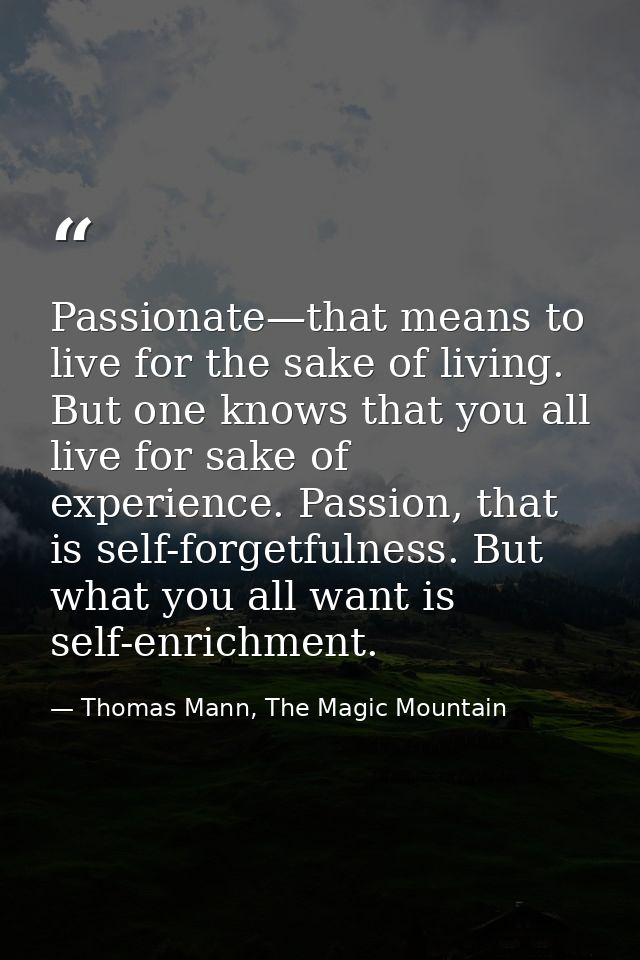 Passionate—that means to live for the sake of living. But one knows that you all live for sake of experience. Passion, t — Thomas Mann, The Magic Mountain