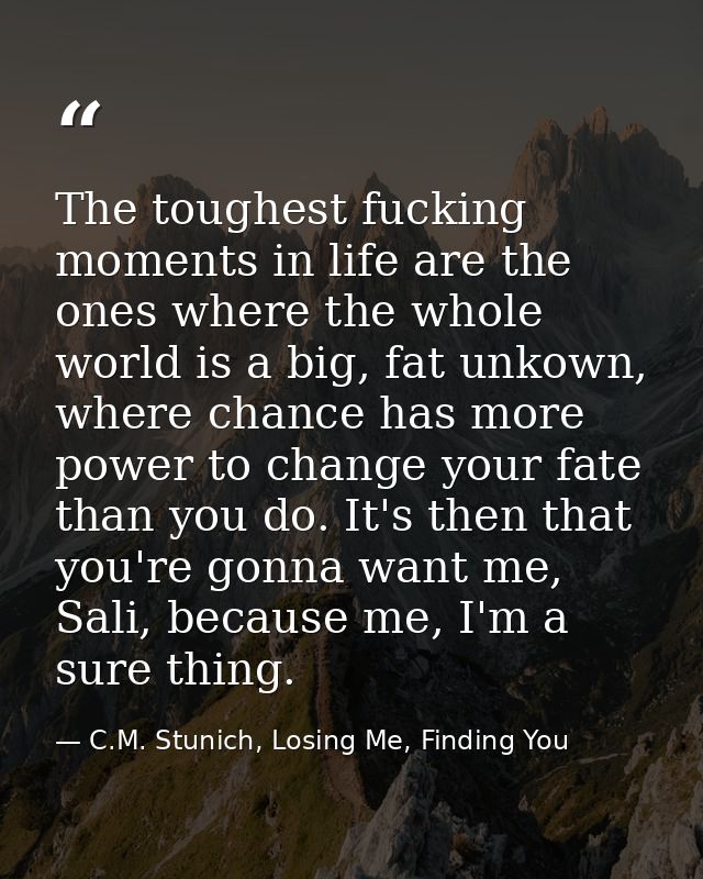 The toughest fucking moments in life are the ones where the whole world is a big, fat unkown, where chance has more powe — C.M. Stunich, Losing Me, Finding You
