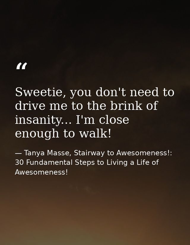 Sweetie, you don't need to drive me to the brink of insanity... I'm close enough to walk! — Tanya Masse, Stairway to Awesomeness!: 30 Fundamental Steps to Living a Life of Awesomeness!