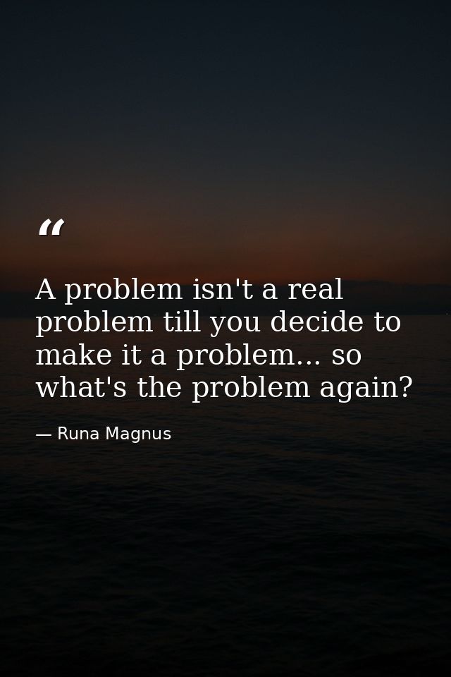 A problem isn't a real problem till you decide to make it a problem... so what's the problem again? — Runa Magnus